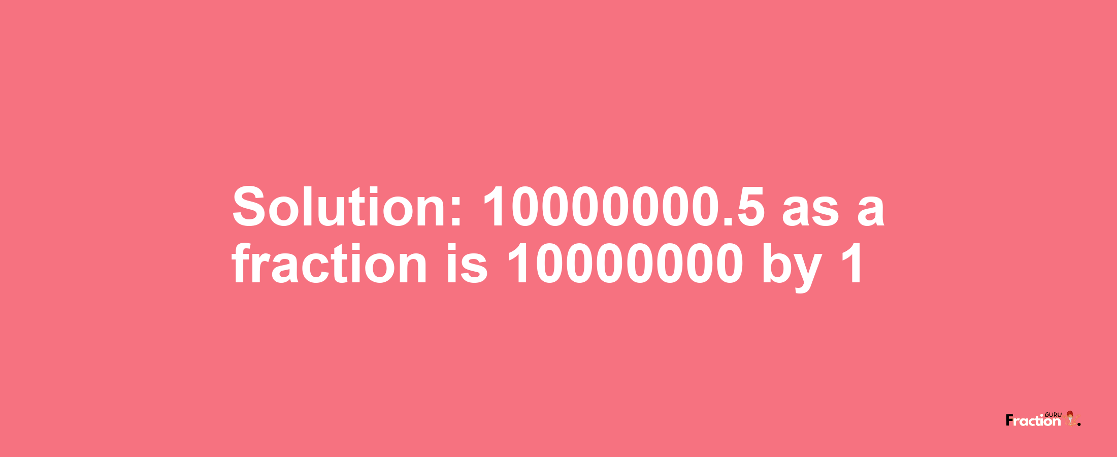 Solution:10000000.5 as a fraction is 10000000/1